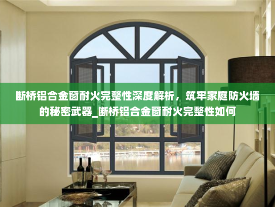 断桥铝合金窗耐火完整性深度解析，筑牢家庭防火墙的秘密武器_断桥铝合金窗耐火完整性如何