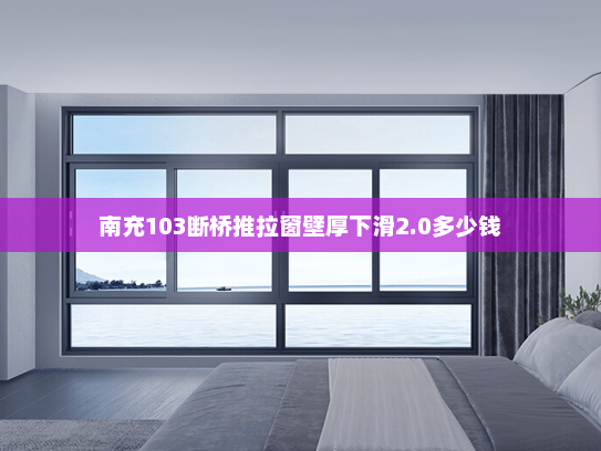 南充103断桥推拉窗壁厚下滑2.0多少钱 南充103断桥推拉窗壁厚下滑2.0多少钱