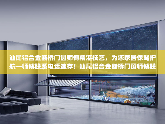 汕尾铝合金断桥门窗师傅精湛技艺，为您家居保驾护航—师傅联系电话速存！汕尾铝合金断桥门窗师傅联系电话