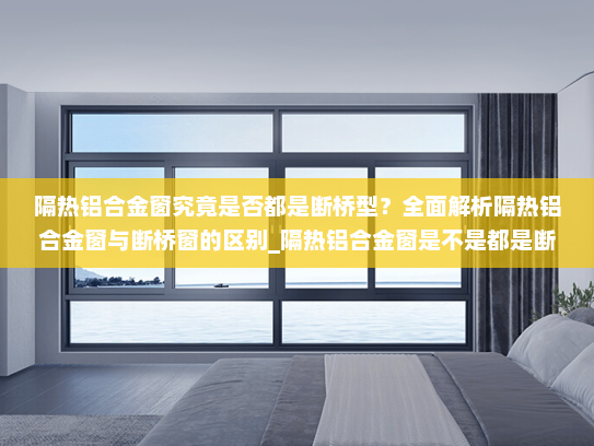 隔热铝合金窗究竟是否都是断桥型？全面解析隔热铝合金窗与断桥窗的区别_隔热铝合金窗是不是都是断桥的