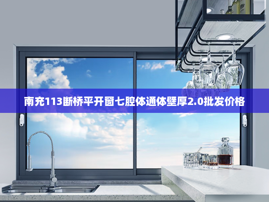 南充113断桥平开窗七腔体通体壁厚2.0批发价格