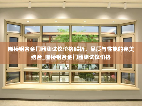 断桥铝合金门窗测试仪价格解析，品质与性能的完美结合_断桥铝合金门窗测试仪价格