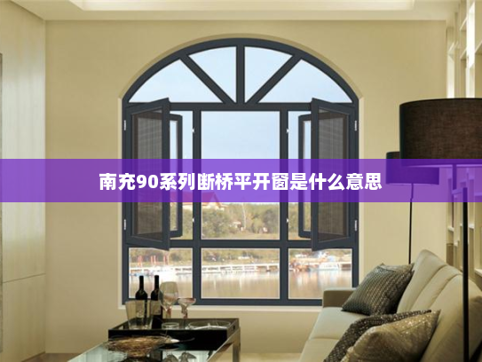 南充90系列断桥平开窗是什么意思