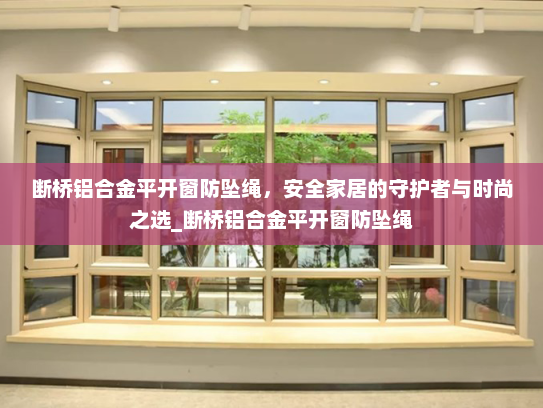 断桥铝合金平开窗防坠绳，安全家居的守护者与时尚之选_断桥铝合金平开窗防坠绳