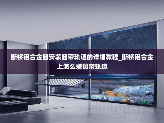 断桥铝合金窗安装窗帘轨道的详细教程_断桥铝合金上怎么装窗帘轨道