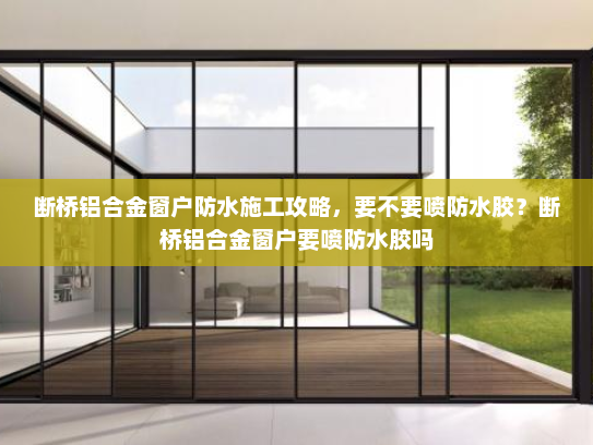 断桥铝合金窗户防水施工攻略，要不要喷防水胶？断桥铝合金窗户要喷防水胶吗