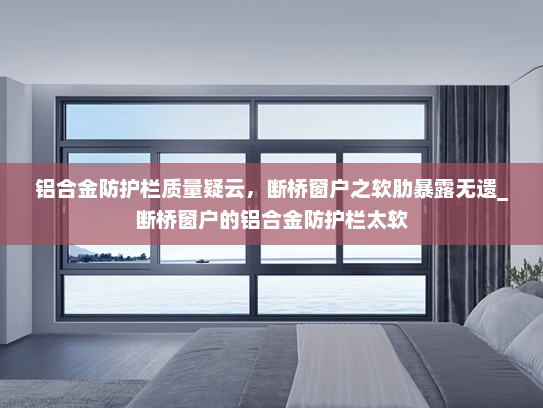 铝合金防护栏质量疑云，断桥窗户之软肋暴露无遗_断桥窗户的铝合金防护栏太软