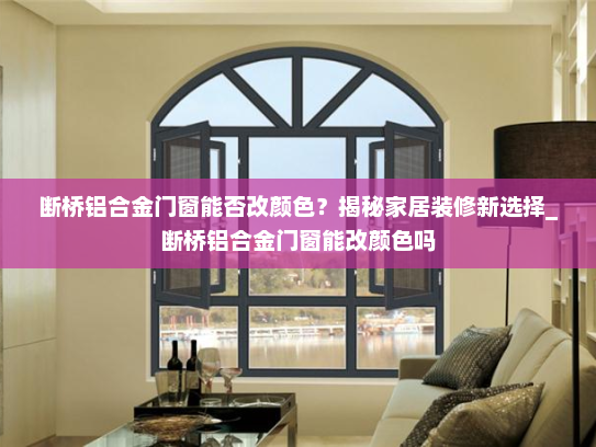 断桥铝合金门窗能否改颜色？揭秘家居装修新选择_断桥铝合金门窗能改颜色吗