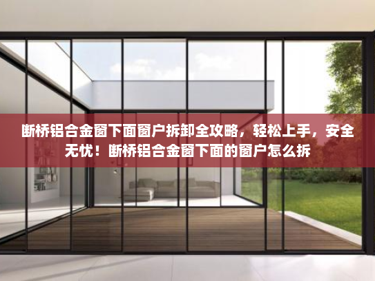 断桥铝合金窗下面窗户拆卸全攻略，轻松上手，安全无忧！断桥铝合金窗下面的窗户怎么拆