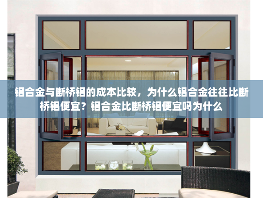 铝合金与断桥铝的成本比较，为什么铝合金往往比断桥铝便宜？铝合金比断桥铝便宜吗为什么