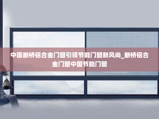 中国断桥铝合金门窗引领节能门窗新风尚_断桥铝合金门窗中国节能门窗
