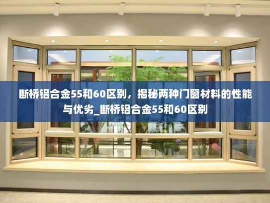 断桥铝合金55和60区别，揭秘两种门窗材料的性能与优劣_断桥铝合金55和60区别