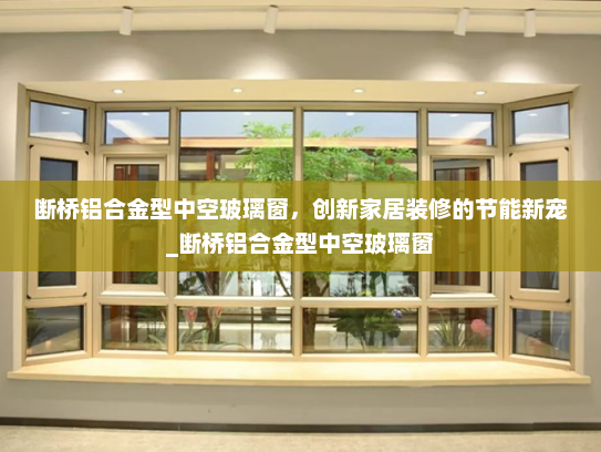 断桥铝合金型中空玻璃窗，创新家居装修的节能新宠_断桥铝合金型中空玻璃窗