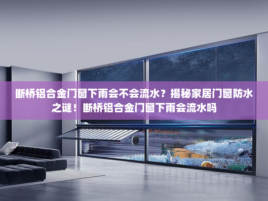 断桥铝合金门窗下雨会不会流水？揭秘家居门窗防水之谜！断桥铝合金门窗下雨会流水吗
