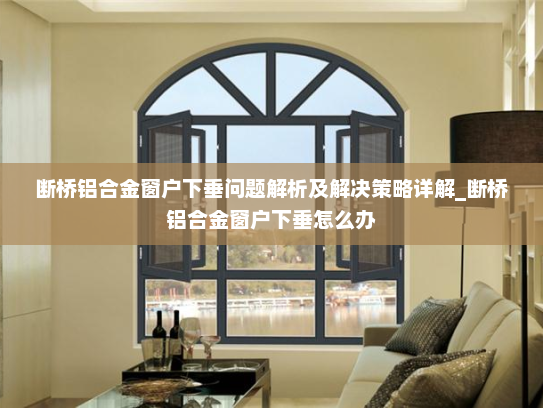 断桥铝合金窗户下垂问题解析及解决策略详解_断桥铝合金窗户下垂怎么办