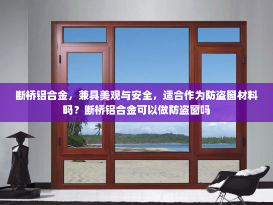 断桥铝合金，兼具美观与安全，适合作为防盗窗材料吗？断桥铝合金可以做防盗窗吗