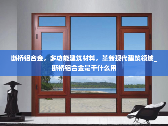 断桥铝合金，多功能建筑材料，革新现代建筑领域_断桥铝合金是干什么用