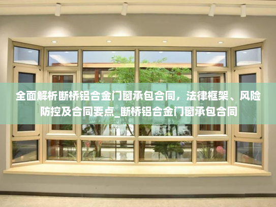 全面解析断桥铝合金门窗承包合同，法律框架、风险防控及合同要点_断桥铝合金门窗承包合同