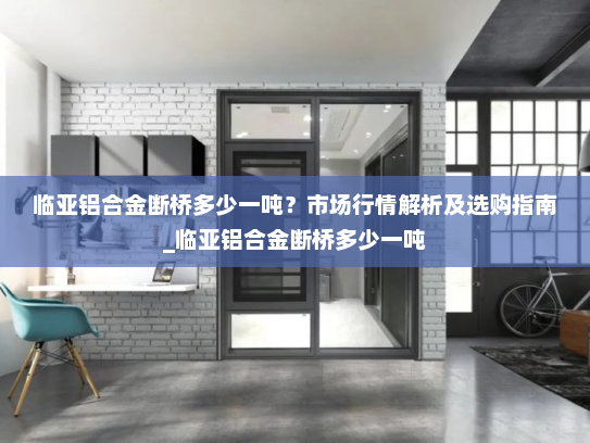 临亚铝合金断桥多少一吨？市场行情解析及选购指南_临亚铝合金断桥多少一吨