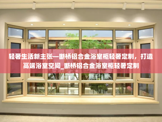 轻奢生活新主张—断桥铝合金浴室柜轻奢定制，打造高端浴室空间_断桥铝合金浴室柜轻奢定制