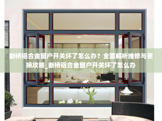 断桥铝合金窗户开关坏了怎么办？全面解析维修与更换攻略_断桥铝合金窗户开关坏了怎么办