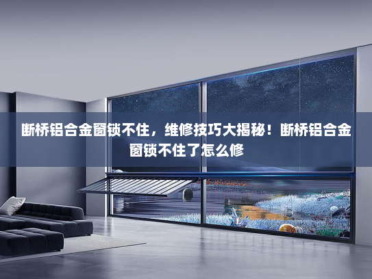 断桥铝合金窗锁不住，维修技巧大揭秘！断桥铝合金窗锁不住了怎么修
