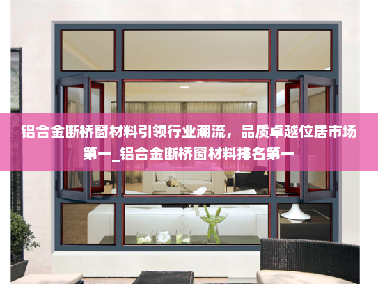 铝合金断桥窗材料引领行业潮流，品质卓越位居市场第一_铝合金断桥窗材料排名第一