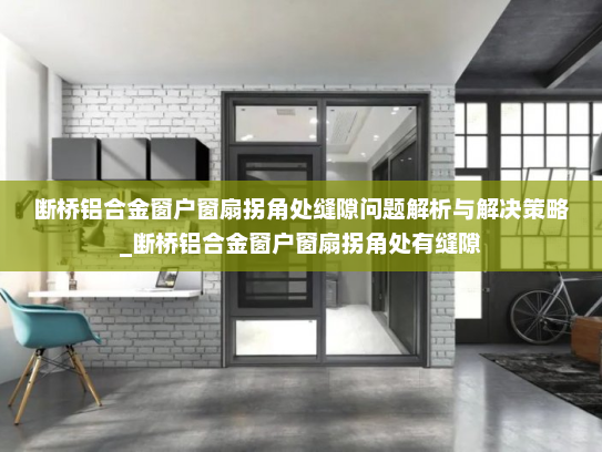 断桥铝合金窗户窗扇拐角处缝隙问题解析与解决策略_断桥铝合金窗户窗扇拐角处有缝隙