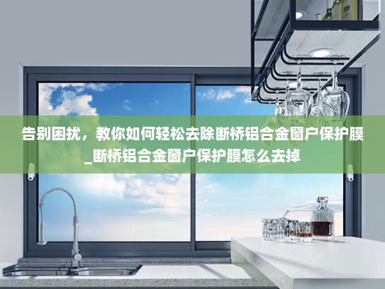 告别困扰，教你如何轻松去除断桥铝合金窗户保护膜_断桥铝合金窗户保护膜怎么去掉