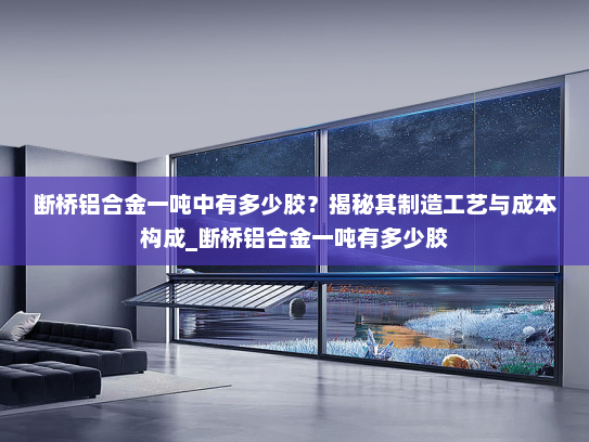 断桥铝合金一吨中有多少胶？揭秘其制造工艺与成本构成_断桥铝合金一吨有多少胶