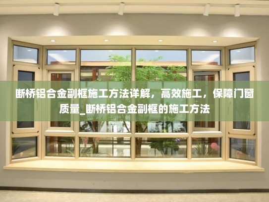 断桥铝合金副框施工方法详解，高效施工，保障门窗质量_断桥铝合金副框的施工方法