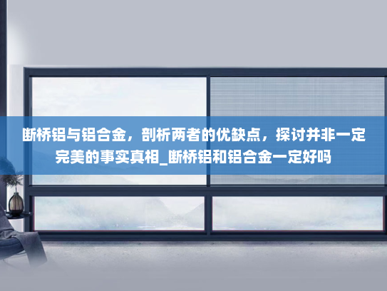 断桥铝与铝合金，剖析两者的优缺点，探讨并非一定完美的事实真相_断桥铝和铝合金一定好吗