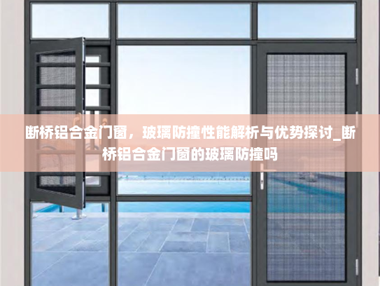 断桥铝合金门窗，玻璃防撞性能解析与优势探讨_断桥铝合金门窗的玻璃防撞吗