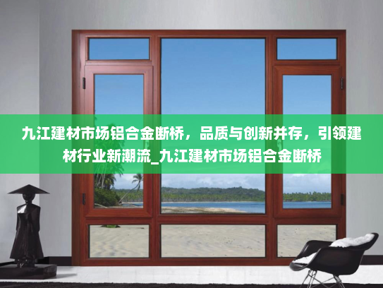 九江建材市场铝合金断桥，品质与创新并存，引领建材行业新潮流_九江建材市场铝合金断桥