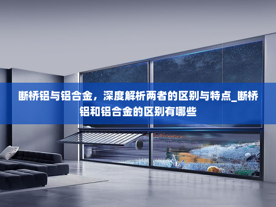 断桥铝与铝合金，深度解析两者的区别与特点_断桥铝和铝合金的区别有哪些