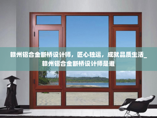 赣州铝合金断桥设计师，匠心独运，成就品质生活_赣州铝合金断桥设计师是谁