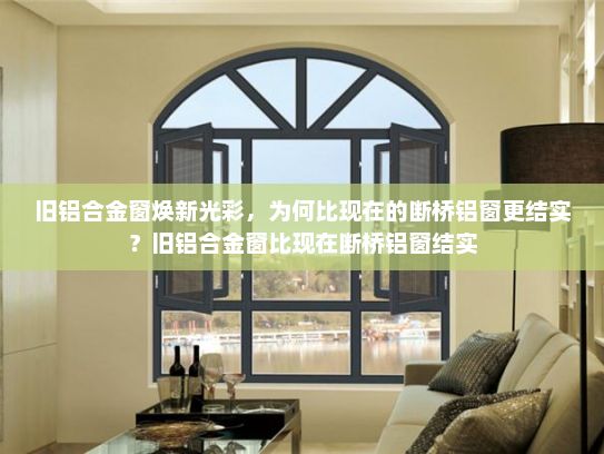 旧铝合金窗焕新光彩，为何比现在的断桥铝窗更结实？旧铝合金窗比现在断桥铝窗结实