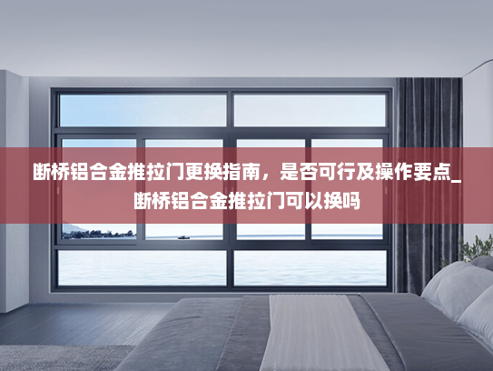 断桥铝合金推拉门更换指南，是否可行及操作要点_断桥铝合金推拉门可以换吗