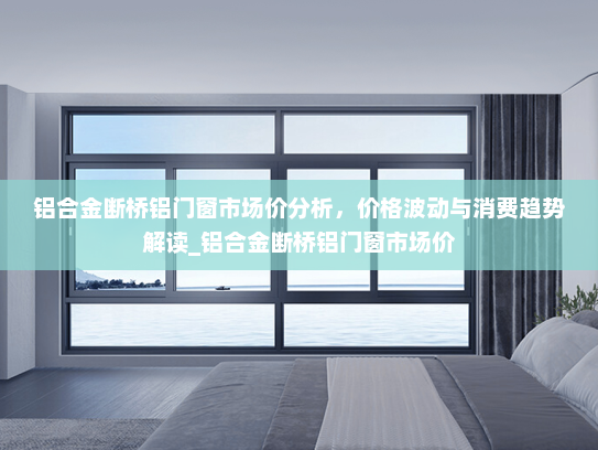 铝合金断桥铝门窗市场价分析，价格波动与消费趋势解读_铝合金断桥铝门窗市场价