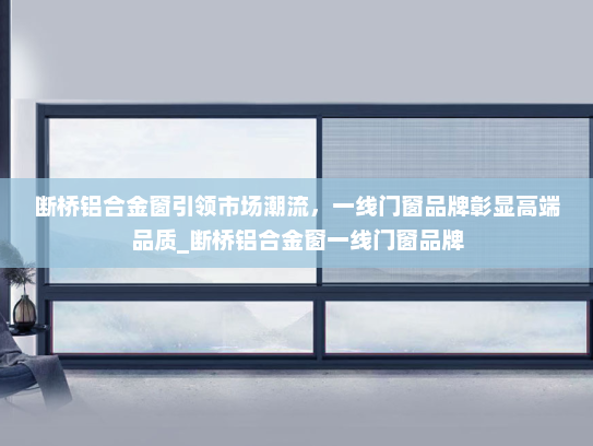 断桥铝合金窗引领市场潮流，一线门窗品牌彰显高端品质_断桥铝合金窗一线门窗品牌