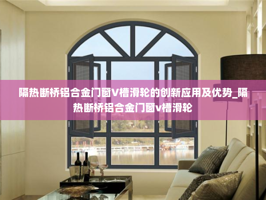 隔热断桥铝合金门窗V槽滑轮的创新应用及优势_隔热断桥铝合金门窗v槽滑轮