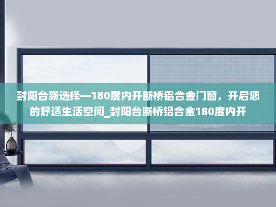 封阳台新选择—180度内开断桥铝合金门窗,开启您的舒适生活空间_封阳台断桥铝合金180度内开 封阳台新选择—180度内开断桥铝合金门窗,开启您的舒适生活空间_封阳台断桥铝合金180度内开