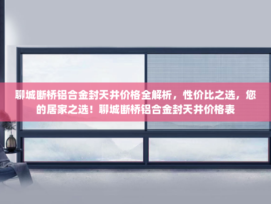 聊城断桥铝合金封天井价格全解析,性价比之选,您的居家之选!聊城断桥铝合金封天井价格表 聊城断桥铝合金封天井价格全解析,性价比之选,您的居家之选!聊城断桥铝合金封天井价格表