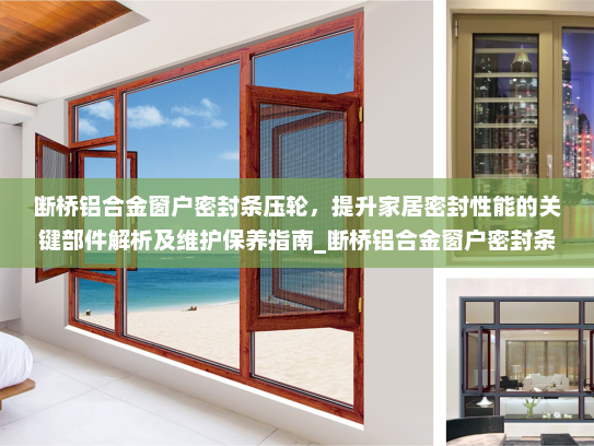 断桥铝合金窗户密封条压轮，提升家居密封性能的关键部件解析及维护保养指南_断桥铝合金窗户密封条压轮