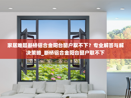 家居难题断桥铝合金阳台窗户取不下？专业解答与解决策略_断桥铝合金阳台窗户取不下