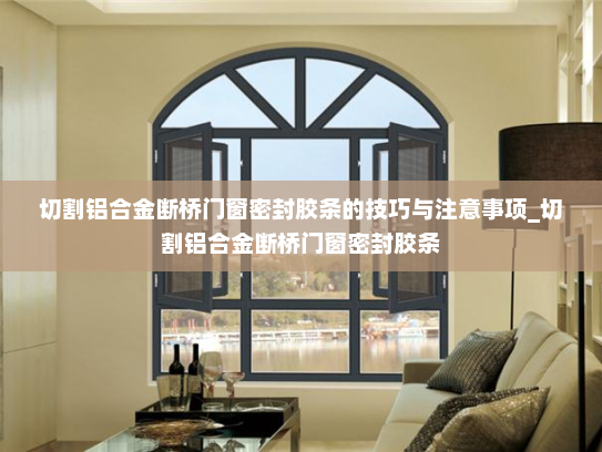 切割铝合金断桥门窗密封胶条的技巧与注意事项_切割铝合金断桥门窗密封胶条