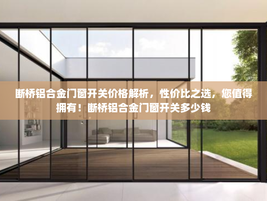 断桥铝合金门窗开关价格解析，性价比之选，您值得拥有！断桥铝合金门窗开关多少钱