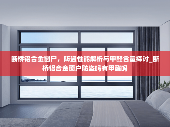 断桥铝合金窗户，防盗性能解析与甲醛含量探讨_断桥铝合金窗户防盗吗有甲醛吗