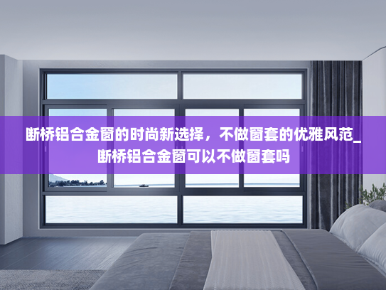 断桥铝合金窗的时尚新选择，不做窗套的优雅风范_断桥铝合金窗可以不做窗套吗