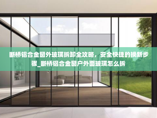 断桥铝合金窗外玻璃拆卸全攻略，安全快捷的换新步骤_断桥铝合金窗户外面玻璃怎么拆